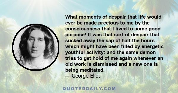 What moments of despair that life would ever be made precious to me by the consciousness that I lived to some good purpose! It was that sort of despair that sucked away the sap of half the hours which might have been