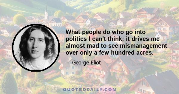 What people do who go into politics I can't think; it drives me almost mad to see mismanagement over only a few hundred acres.