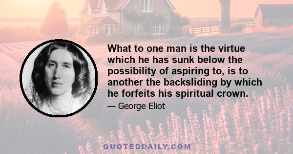 What to one man is the virtue which he has sunk below the possibility of aspiring to, is to another the backsliding by which he forfeits his spiritual crown.