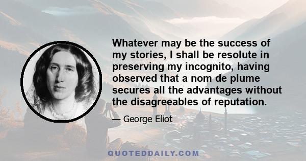 Whatever may be the success of my stories, I shall be resolute in preserving my incognito, having observed that a nom de plume secures all the advantages without the disagreeables of reputation.