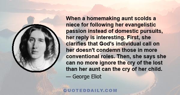 When a homemaking aunt scolds a niece for following her evangelistic passion instead of domestic pursuits, her reply is interesting. First, she clarifies that God's individual call on her doesn't condemn those in more