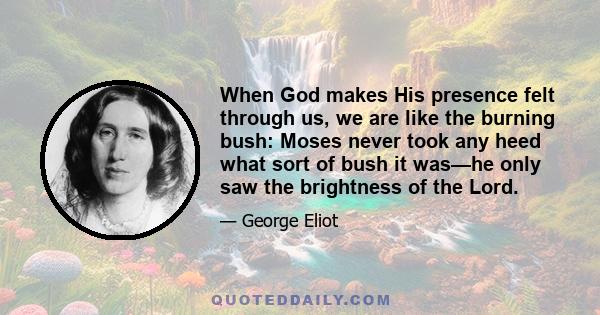 When God makes His presence felt through us, we are like the burning bush: Moses never took any heed what sort of bush it was—he only saw the brightness of the Lord.