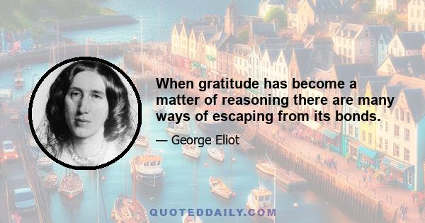 When gratitude has become a matter of reasoning there are many ways of escaping from its bonds.