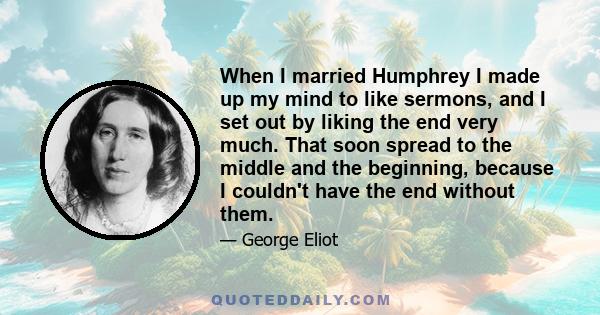 When I married Humphrey I made up my mind to like sermons, and I set out by liking the end very much. That soon spread to the middle and the beginning, because I couldn't have the end without them.