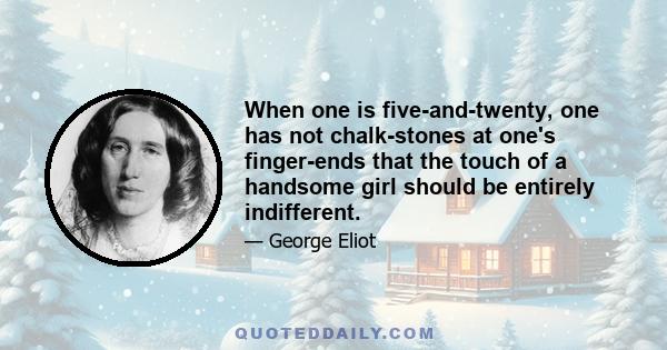 When one is five-and-twenty, one has not chalk-stones at one's finger-ends that the touch of a handsome girl should be entirely indifferent.