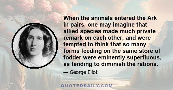 When the animals entered the Ark in pairs, one may imagine that allied species made much private remark on each other, and were tempted to think that so many forms feeding on the same store of fodder were eminently