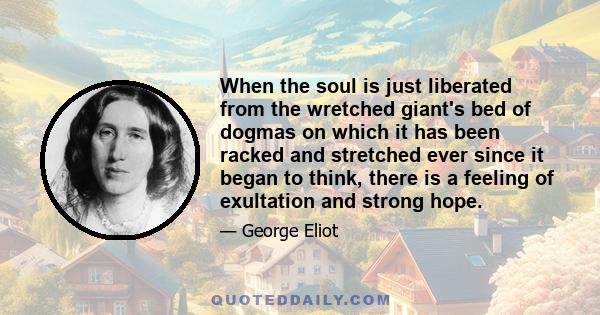 When the soul is just liberated from the wretched giant's bed of dogmas on which it has been racked and stretched ever since it began to think, there is a feeling of exultation and strong hope.