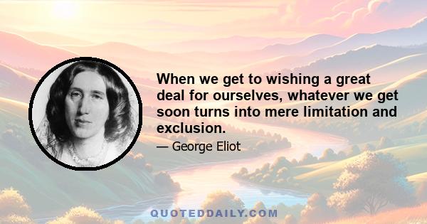 When we get to wishing a great deal for ourselves, whatever we get soon turns into mere limitation and exclusion.