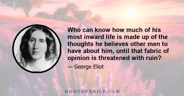 Who can know how much of his most inward life is made up of the thoughts he believes other men to have about him, until that fabric of opinion is threatened with ruin?