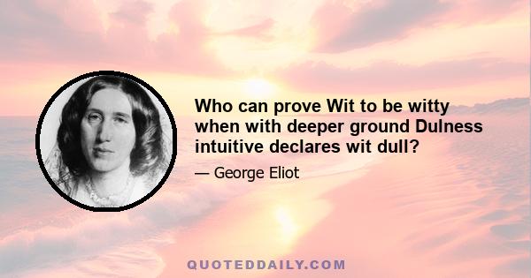 Who can prove Wit to be witty when with deeper ground Dulness intuitive declares wit dull?