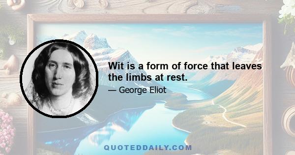 Wit is a form of force that leaves the limbs at rest.