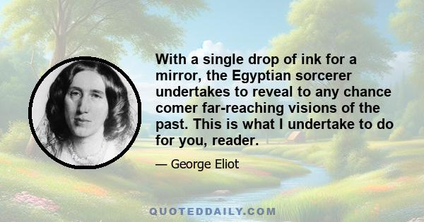 With a single drop of ink for a mirror, the Egyptian sorcerer undertakes to reveal to any chance comer far-reaching visions of the past. This is what I undertake to do for you, reader.