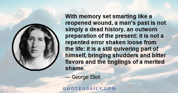 With memory set smarting like a reopened wound, a man's past is not simply a dead history, an outworn preparation of the present: it is not a repented error shaken loose from the life: it is a still quivering part of