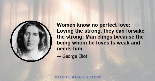 Women know no perfect love: Loving the strong, they can forsake the strong; Man clings because the being whom he loves Is weak and needs him.