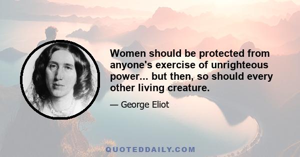 Women should be protected from anyone's exercise of unrighteous power... but then, so should every other living creature.