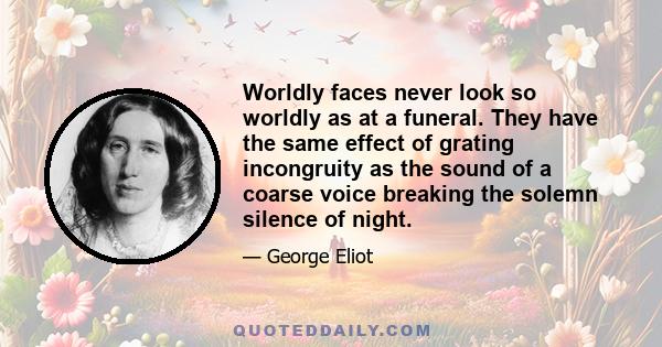 Worldly faces never look so worldly as at a funeral. They have the same effect of grating incongruity as the sound of a coarse voice breaking the solemn silence of night.