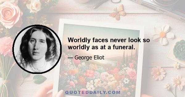 Worldly faces never look so worldly as at a funeral.