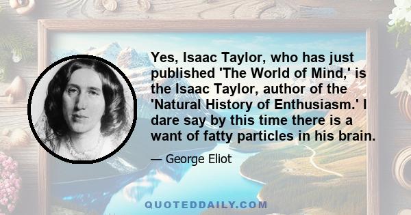 Yes, Isaac Taylor, who has just published 'The World of Mind,' is the Isaac Taylor, author of the 'Natural History of Enthusiasm.' I dare say by this time there is a want of fatty particles in his brain.