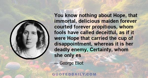 You know nothing about Hope, that immortal, delicious maiden forever courted forever propitious, whom fools have called deceitful, as if it were Hope that carried the cup of disappointment, whereas it is her deadly