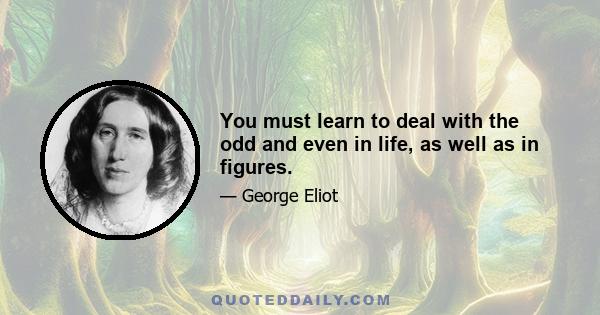 You must learn to deal with the odd and even in life, as well as in figures.