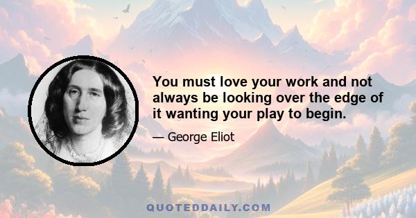 You must love your work and not always be looking over the edge of it wanting your play to begin.