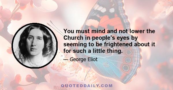 You must mind and not lower the Church in people's eyes by seeming to be frightened about it for such a little thing.