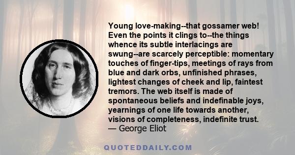 Young love-making--that gossamer web! Even the points it clings to--the things whence its subtle interlacings are swung--are scarcely perceptible: momentary touches of finger-tips, meetings of rays from blue and dark