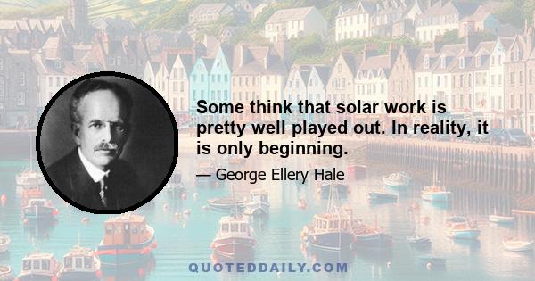 Some think that solar work is pretty well played out. In reality, it is only beginning.