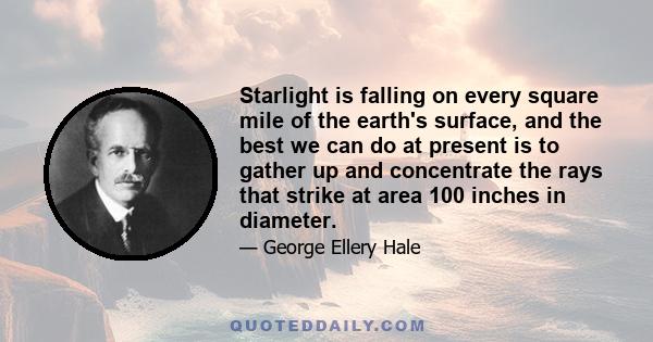 Starlight is falling on every square mile of the earth's surface, and the best we can do at present is to gather up and concentrate the rays that strike at area 100 inches in diameter.