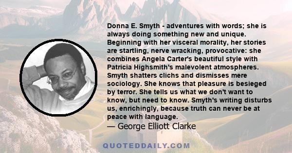 Donna E. Smyth - adventures with words; she is always doing something new and unique. Beginning with her visceral morality, her stories are startling, nerve wracking, provocative: she combines Angela Carter's beautiful