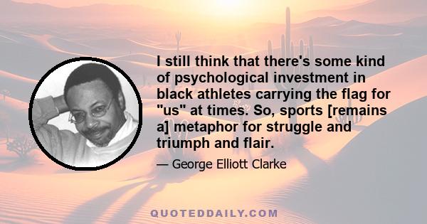 I still think that there's some kind of psychological investment in black athletes carrying the flag for us at times. So, sports [remains a] metaphor for struggle and triumph and flair.