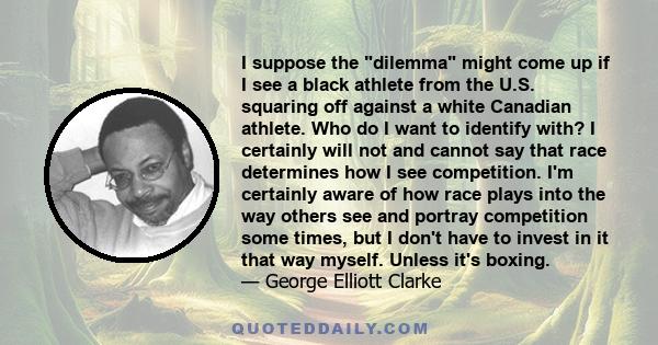 I suppose the dilemma might come up if I see a black athlete from the U.S. squaring off against a white Canadian athlete. Who do I want to identify with? I certainly will not and cannot say that race determines how I