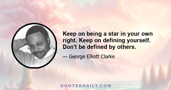 Keep on being a star in your own right. Keep on defining yourself. Don't be defined by others.