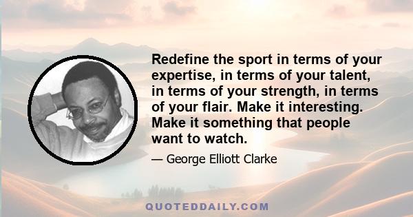 Redefine the sport in terms of your expertise, in terms of your talent, in terms of your strength, in terms of your flair. Make it interesting. Make it something that people want to watch.