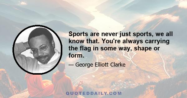 Sports are never just sports, we all know that. You're always carrying the flag in some way, shape or form.