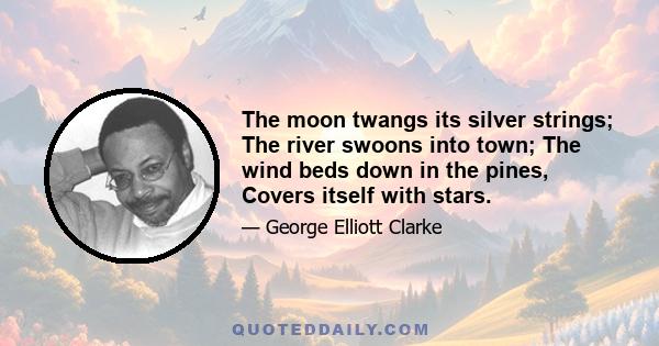 The moon twangs its silver strings; The river swoons into town; The wind beds down in the pines, Covers itself with stars.