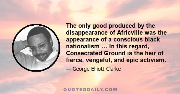 The only good produced by the disappearance of Africville was the appearance of a conscious black nationalism … In this regard, Consecrated Ground is the heir of fierce, vengeful, and epic activism.