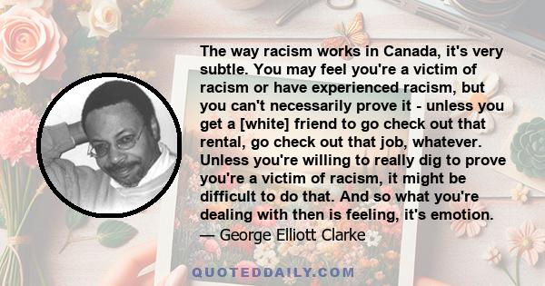 The way racism works in Canada, it's very subtle. You may feel you're a victim of racism or have experienced racism, but you can't necessarily prove it - unless you get a [white] friend to go check out that rental, go