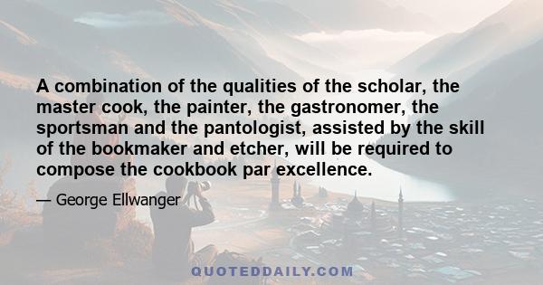 A combination of the qualities of the scholar, the master cook, the painter, the gastronomer, the sportsman and the pantologist, assisted by the skill of the bookmaker and etcher, will be required to compose the