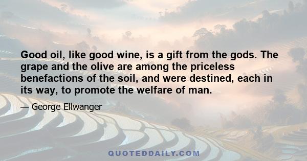 Good oil, like good wine, is a gift from the gods. The grape and the olive are among the priceless benefactions of the soil, and were destined, each in its way, to promote the welfare of man.