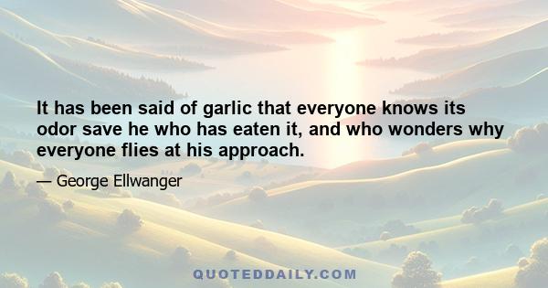 It has been said of garlic that everyone knows its odor save he who has eaten it, and who wonders why everyone flies at his approach.