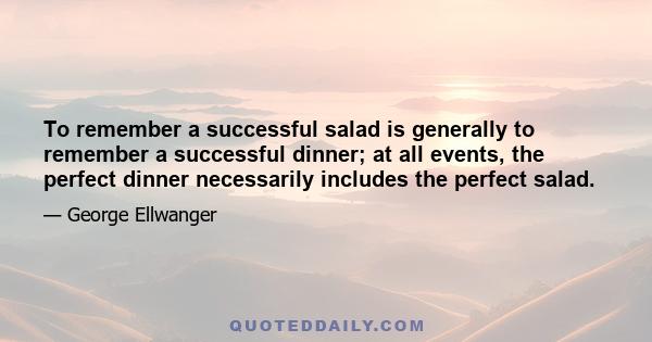 To remember a successful salad is generally to remember a successful dinner; at all events, the perfect dinner necessarily includes the perfect salad.