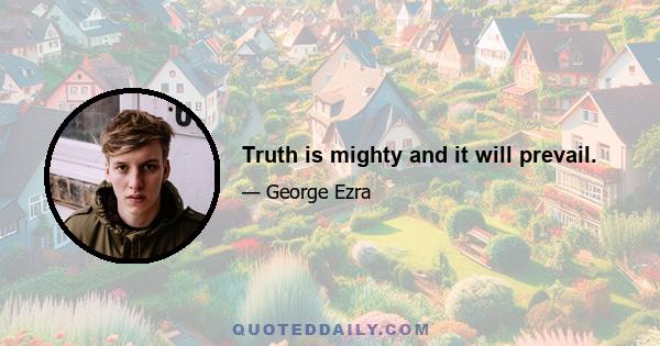 Truth is mighty and it will prevail.