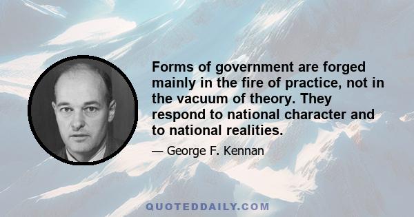 Forms of government are forged mainly in the fire of practice, not in the vacuum of theory. They respond to national character and to national realities.