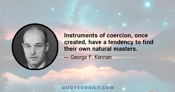 Instruments of coercion, once created, have a tendency to find their own natural masters.