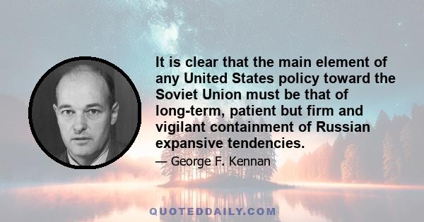 It is clear that the main element of any United States policy toward the Soviet Union must be that of long-term, patient but firm and vigilant containment of Russian expansive tendencies.