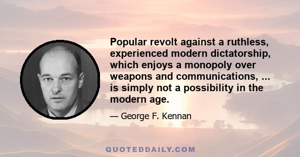 Popular revolt against a ruthless, experienced modern dictatorship, which enjoys a monopoly over weapons and communications, ... is simply not a possibility in the modern age.