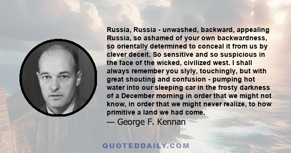 Russia, Russia - unwashed, backward, appealing Russia, so ashamed of your own backwardness, so orientally determined to conceal it from us by clever deceit.