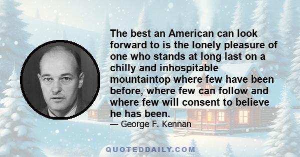 The best an American can look forward to is the lonely pleasure of one who stands at long last on a chilly and inhospitable mountaintop where few have been before, where few can follow and where few will consent to