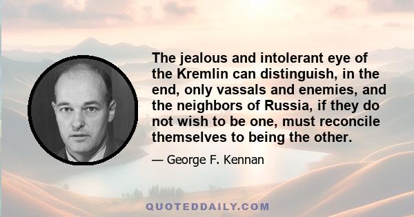 The jealous and intolerant eye of the Kremlin can distinguish, in the end, only vassals and enemies, and the neighbors of Russia, if they do not wish to be one, must reconcile themselves to being the other.